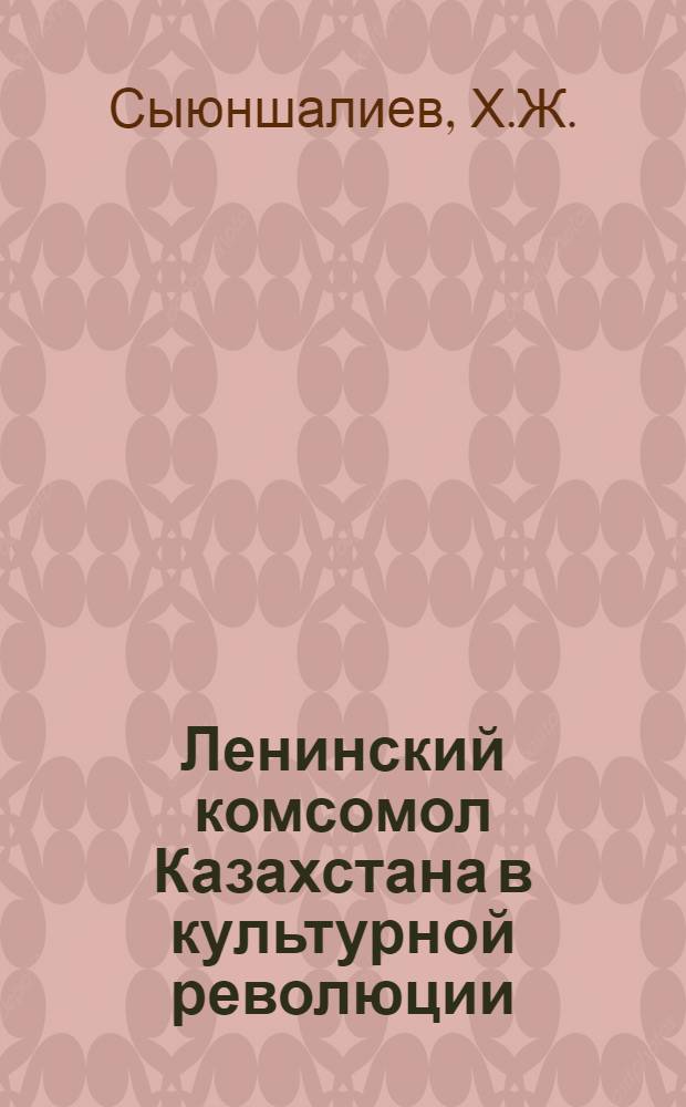Ленинский комсомол Казахстана в культурной революции : (В борьбе за всеобщую грамотность в 1928-1940 гг.)