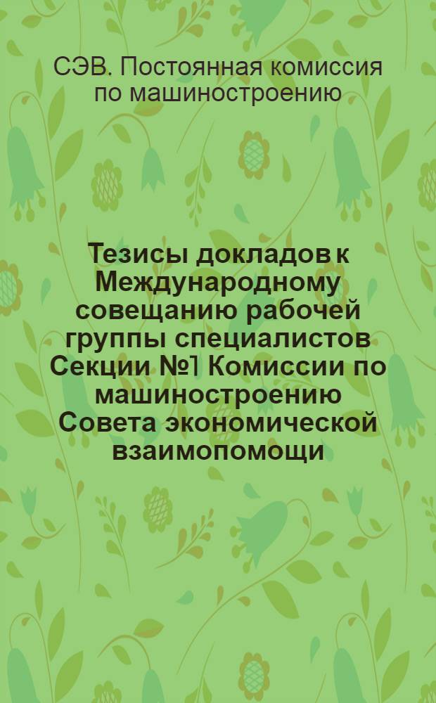 Тезисы докладов к Международному совещанию рабочей группы специалистов Секции № 1 Комиссии по машиностроению Совета экономической взаимопомощи (СЭВ)