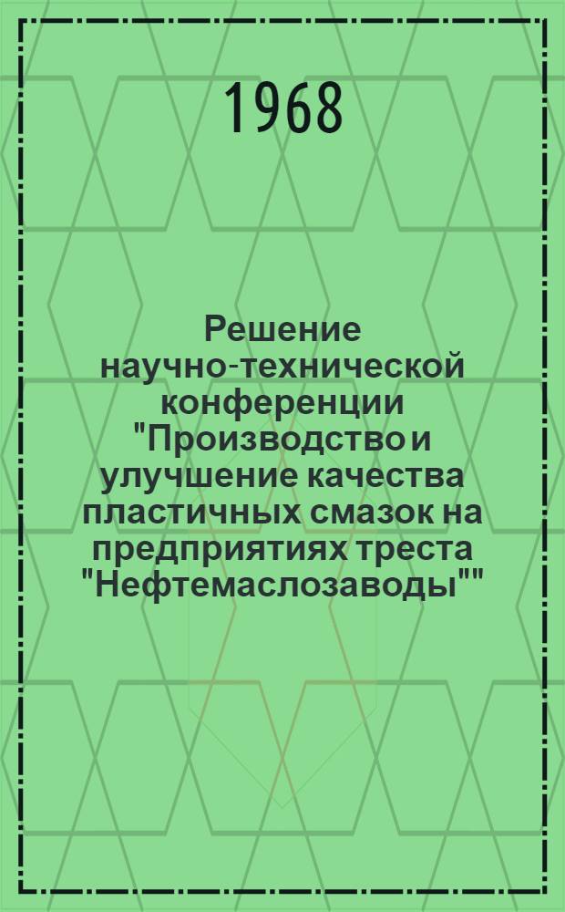 Решение научно-технической конференции "Производство и улучшение качества пластичных смазок на предприятиях треста "Нефтемаслозаводы"". 23-25 апреля 1968 г.