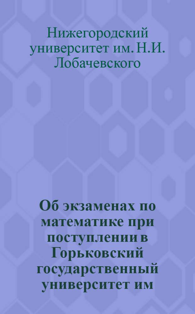 Об экзаменах по математике при поступлении в Горьковский государственный университет им. Н.И. Лобачевского (1963-1965) : Пособие для поступающих