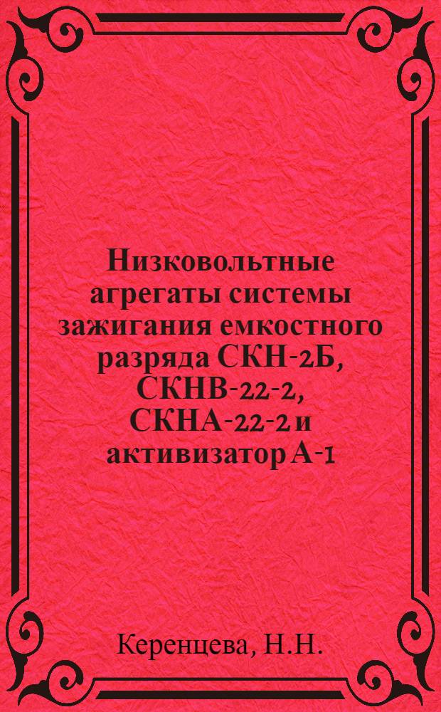 Низковольтные агрегаты системы зажигания емкостного разряда СКН-2Б, СКНВ-22-2, СКНА-22-2 и активизатор А-1 : Техн. описание, инструкция по эксплуатации и ремонту