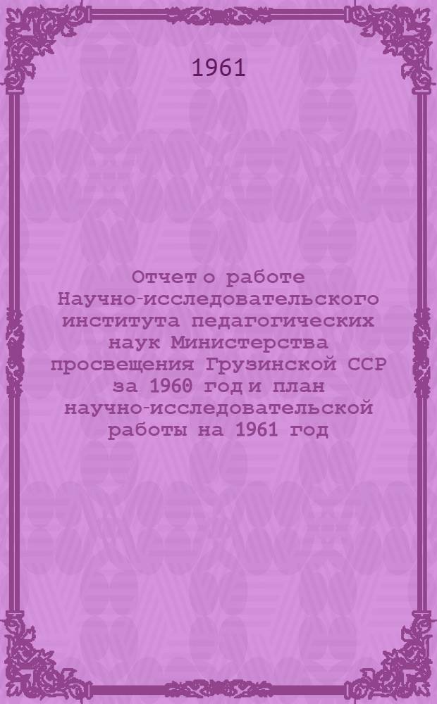 Отчет о работе Научно-исследовательского института педагогических наук Министерства просвещения Грузинской ССР за 1960 год и план научно-исследовательской работы на 1961 год