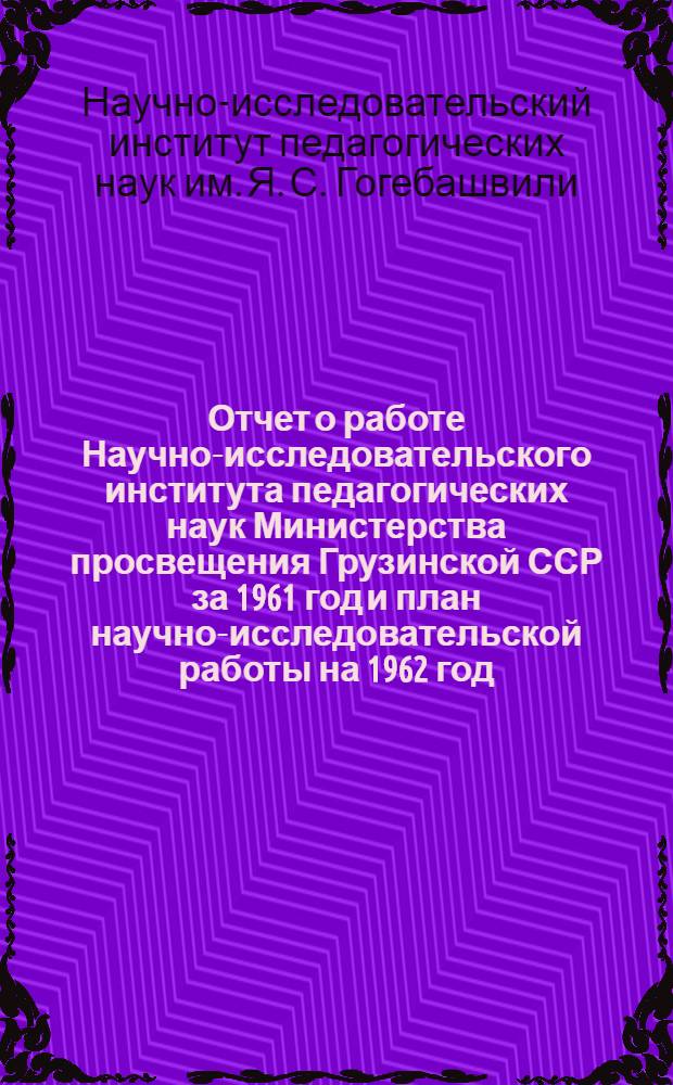 Отчет о работе Научно-исследовательского института педагогических наук Министерства просвещения Грузинской ССР за 1961 год и план научно-исследовательской работы на 1962 год