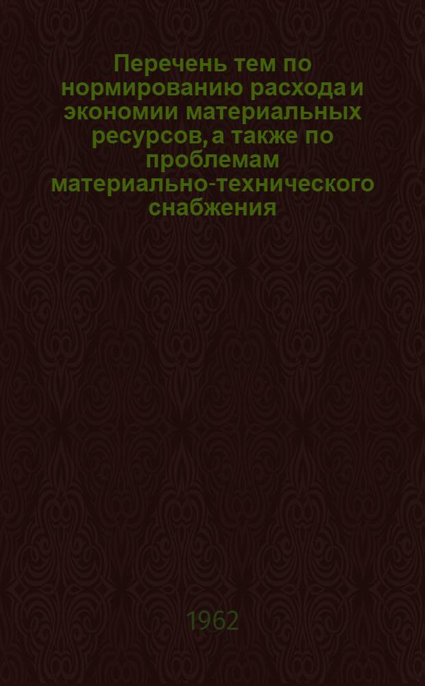 Перечень тем по нормированию расхода и экономии материальных ресурсов, а также по проблемам материально-технического снабжения, выполняемых НИИП и Ном и отраслевыми научно-исследовательскими институтами в 1962 г.