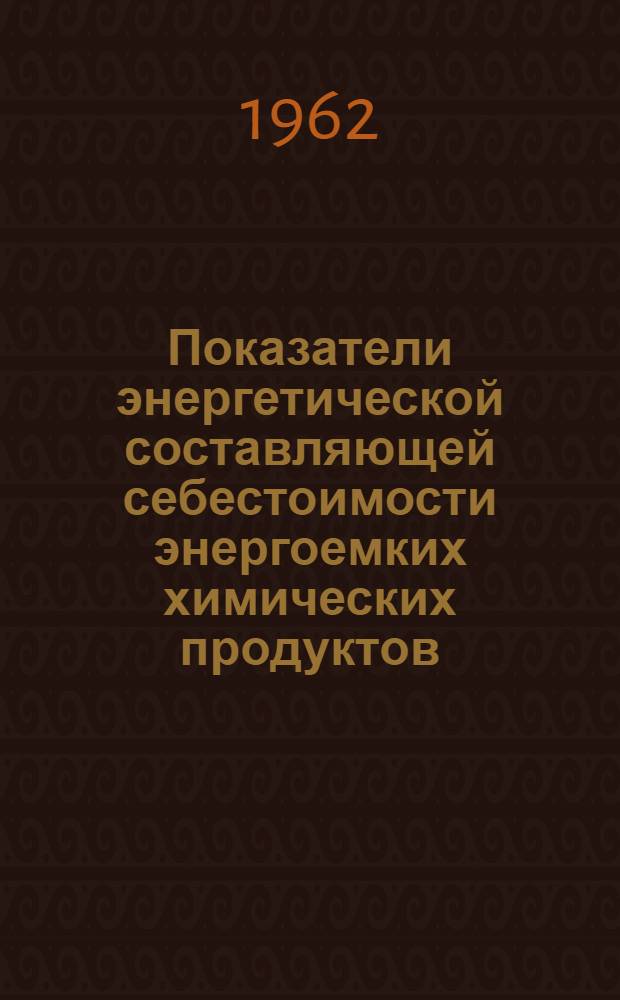 Показатели энергетической составляющей себестоимости энергоемких химических продуктов : (Отчет по теме 10-62)