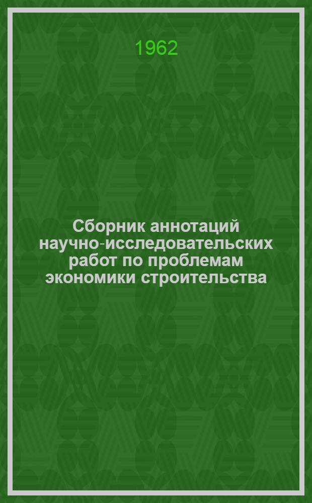 Сборник аннотаций научно-исследовательских работ по проблемам экономики строительства, законченных в 1961 году Институтом экономики строительства научно-исследовательскими, проектными институтами и кафедрами высших учебных заведений