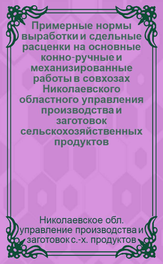 Примерные нормы выработки и сдельные расценки на основные конно-ручные и механизированные работы в совхозах Николаевского областного управления производства и заготовок сельскохозяйственных продуктов : Утв. 3/III 1964 г