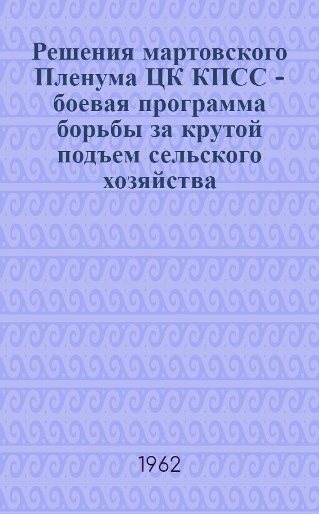 Решения мартовского Пленума ЦК КПСС - боевая программа борьбы за крутой подъем сельского хозяйства