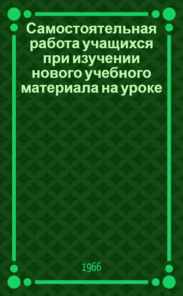 Самостоятельная работа учащихся при изучении нового учебного материала на уроке : Автореферат дис. на соискание ученой степени кандидата педагогических наук