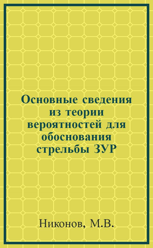 Основные сведения из теории вероятностей для обоснования стрельбы ЗУР : (Курс лекций для слушателей фак. № 3 и специальности № 3 ФЗО)