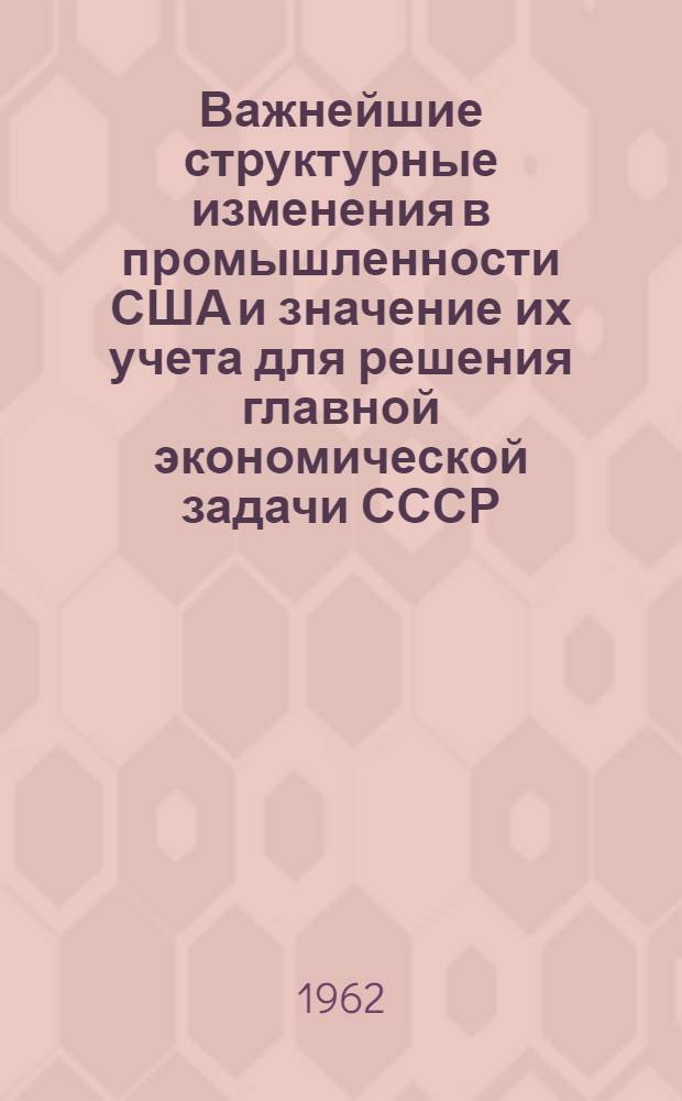 Важнейшие структурные изменения в промышленности США и значение их учета для решения главной экономической задачи СССР : Автореферат дис. на соискание ученой степени кандидата экономических наук