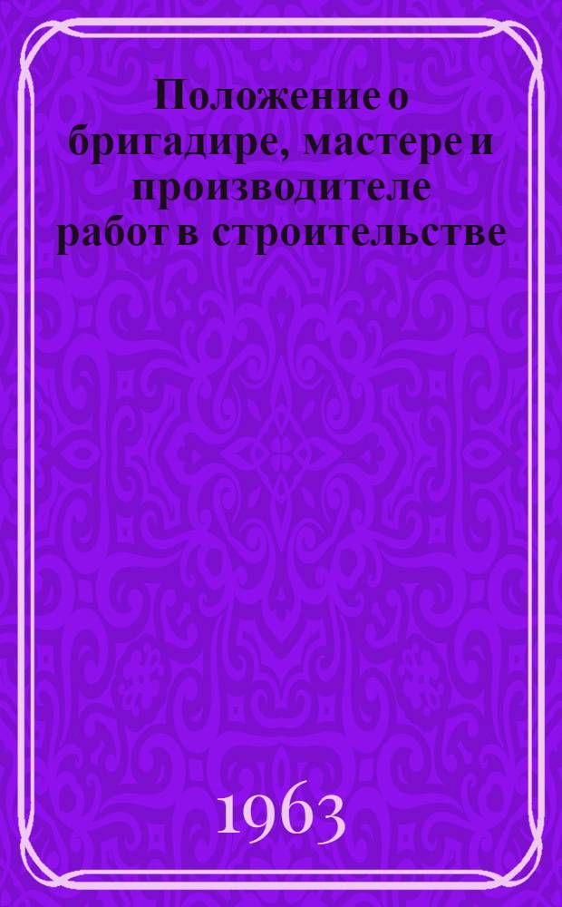 Положение о бригадире, мастере и производителе работ в строительстве : Утв. Госстроем СССР 29/VI 1957 г