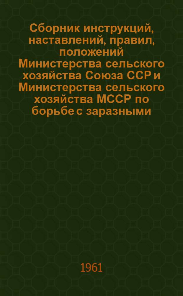 Сборник инструкций, наставлений, правил, положений Министерства сельского хозяйства Союза ССР и Министерства сельского хозяйства МССР по борьбе с заразными, паразитарными и незаразными заболеваниями сельскохозяйственных животных и птиц