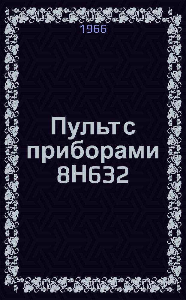 Пульт с приборами 8Н632 : Техническое описание и инструкция по эксплуатации. ОДК.140.336