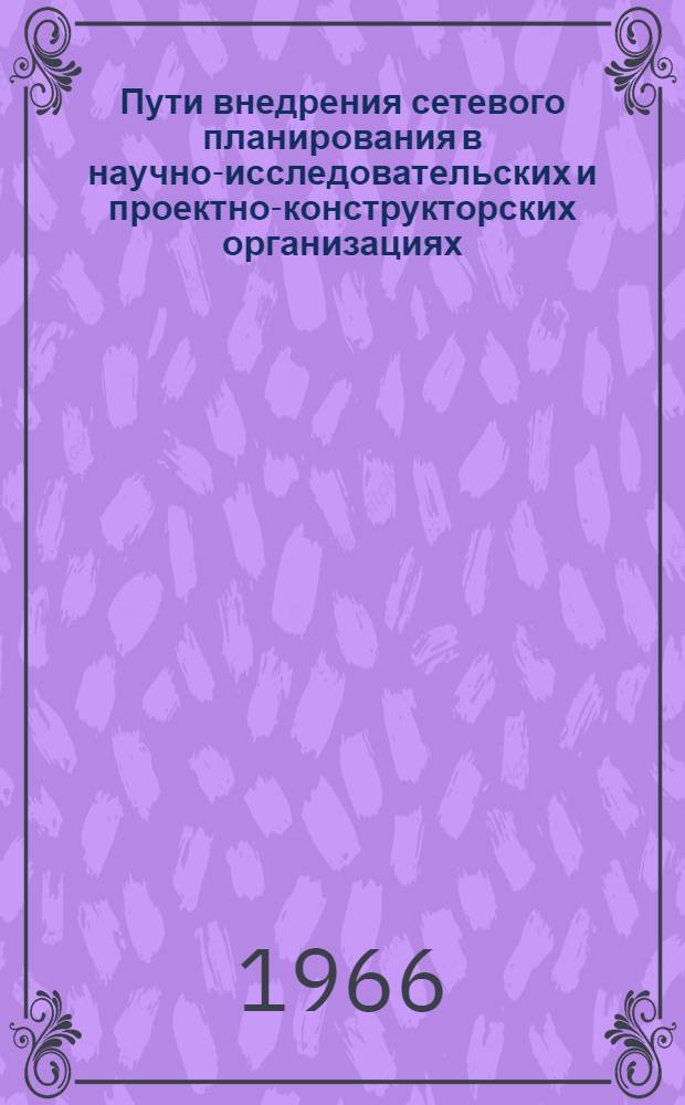 Пути внедрения сетевого планирования в научно-исследовательских и проектно-конструкторских организациях : Материалы к науч.-техн. конференции 5 мая 1966 г.