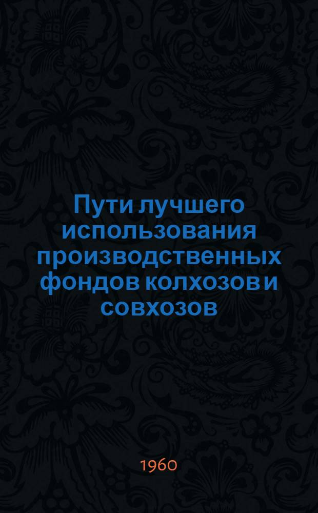 Пути лучшего использования производственных фондов колхозов и совхозов : (В помощь лекторам, пропагандистам и слушателям, изучающим основы экономики соц. сельского хозяйства в нач. экон. школах и кружках)