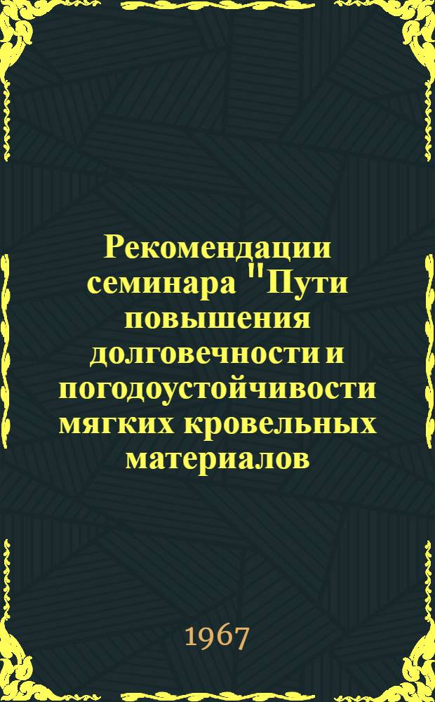 Рекомендации семинара "Пути повышения долговечности и погодоустойчивости мягких кровельных материалов. Обмен опытом по внедрению научной организации труда в промышленности кровельных и гидроизоляционных материалов". (9-10 июня 1967 г., г. Рязань. Рязанский картонно-рубероидный завод)