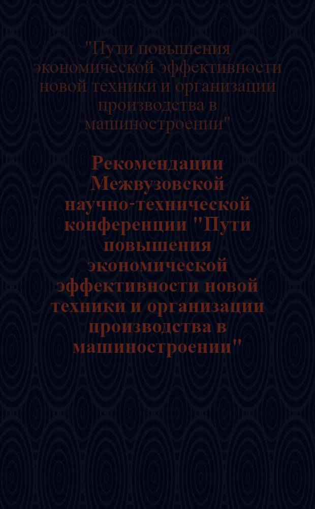 Рекомендации Межвузовской научно-технической конференции "Пути повышения экономической эффективности новой техники и организации производства в машиностроении"