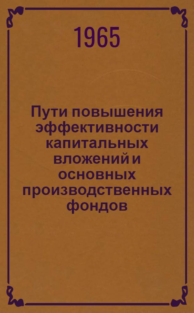 Пути повышения эффективности капитальных вложений и основных производственных фондов : (Материалы и предложения к пятилетнему плану на 1966-1970 гг.)