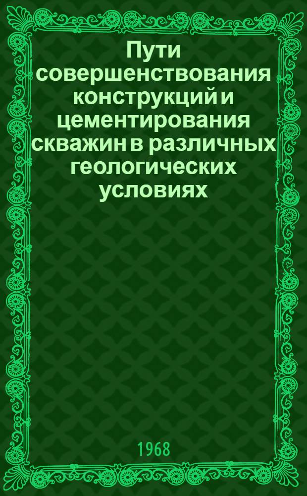Пути совершенствования конструкций и цементирования скважин в различных геологических условиях : (Труды выездного заседания Науч.-техн. совета М-ва нефтедобывающей пром-сти СССР, проводившегося в г. Баку с 29 ноября по 1 дек. 1966 г.)