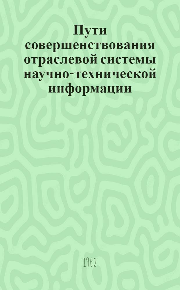 Пути совершенствования отраслевой системы научно-технической информации : Материалы Совещания работников науч.-исслед. и конструкторских организаций и пленума МНТС ГКРЭ, посвящ. вопросам науч.-техн. информации
