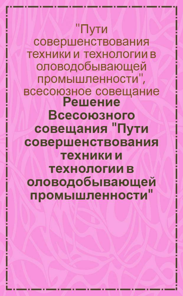 Решение Всесоюзного совещания "Пути совершенствования техники и технологии в оловодобывающей промышленности"