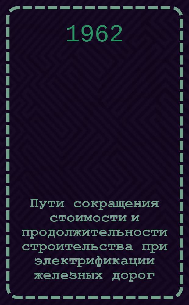 Пути сокращения стоимости и продолжительности строительства при электрификации железных дорог : Метод. пособие подготовлено по материалам прочит. лекции канд. техн. наук А.П. Алексеевым на семинаре ВДНХ