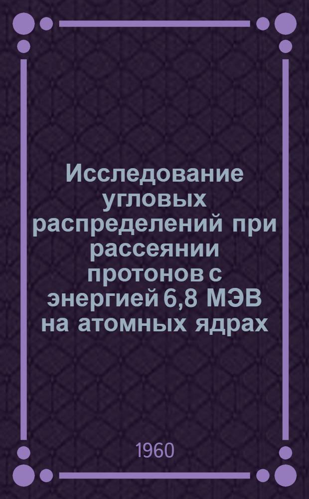 Исследование угловых распределений при рассеянии протонов с энергией 6,8 МЭВ на атомных ядрах : Автореферат дис. на соискание учен. степени кандидата физ.-мат. наук