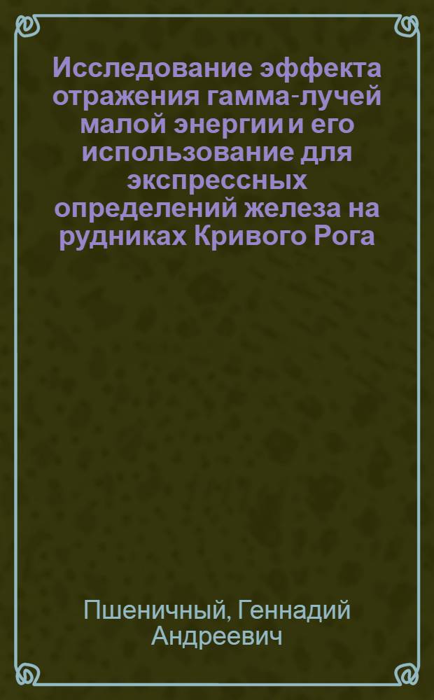 Исследование эффекта отражения гамма-лучей малой энергии и его использование для экспрессных определений железа на рудниках Кривого Рога : Автореферат дис. на соискание учен. степени канд. техн. наук