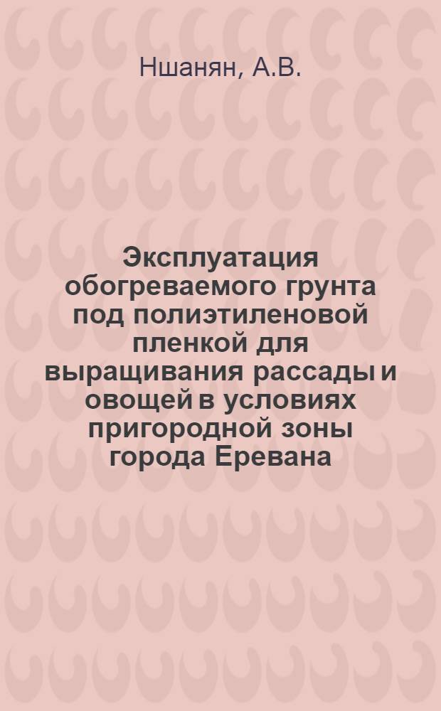 Эксплуатация обогреваемого грунта под полиэтиленовой пленкой для выращивания рассады и овощей в условиях пригородной зоны города Еревана : Автореферат дис. на соискание учен. степени канд. с.-х. наук : (535)