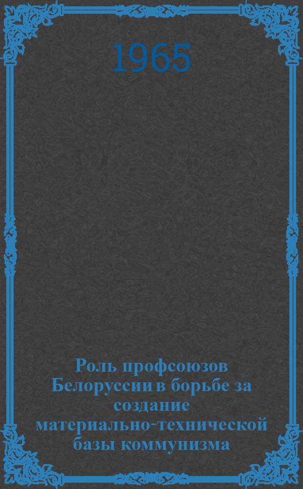 Роль профсоюзов Белоруссии в борьбе за создание материально-технической базы коммунизма : (Материал в помощь лекторам)