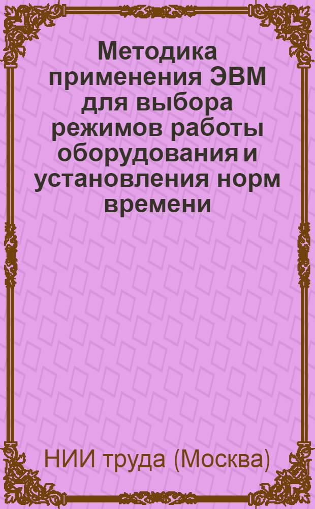 Методика применения ЭВМ для выбора режимов работы оборудования и установления норм времени (на примере механической обработки деталей в машиностроении) : Тезисы доклада на заседании секции организации и нормировании труда Ученого Совета НИИ труда
