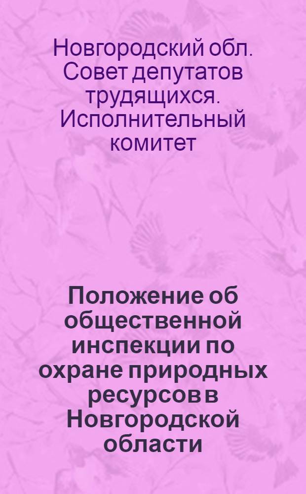 Положение об общественной инспекции по охране природных ресурсов в Новгородской области : Утв. исполкомом Новгородского обл. Совета деп. труд. 14/III 1961 г.