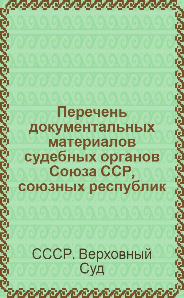 Перечень документальных материалов судебных органов Союза ССР, союзных республик, нотариата и адвокатуры, с указанием сроков хранения материалов : Утв. Верховным судом СССР 9/II 1963 г. и Гл. архивным упр. при Совете Министров СССР 26/II 1963 г.