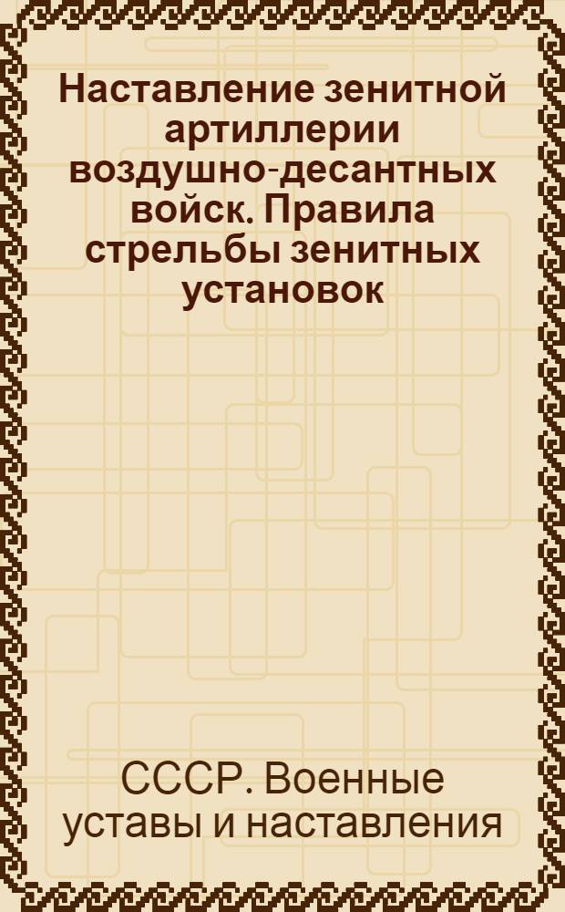 Наставление зенитной артиллерии воздушно-десантных войск. Правила стрельбы зенитных установок : Утв. 28/VII 1962 г