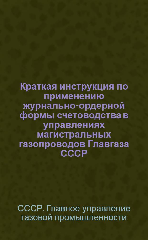 Краткая инструкция по применению журнально-ордерной формы счетоводства в управлениях магистральных газопроводов Главгаза СССР