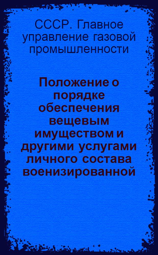 Положение о порядке обеспечения вещевым имуществом и другими услугами личного состава военизированной, профессионально-пожарной и сторожевой охраны предприятий (организаций) Главгаза СССР : Приказ № 176 от 15 авг. 1961 г