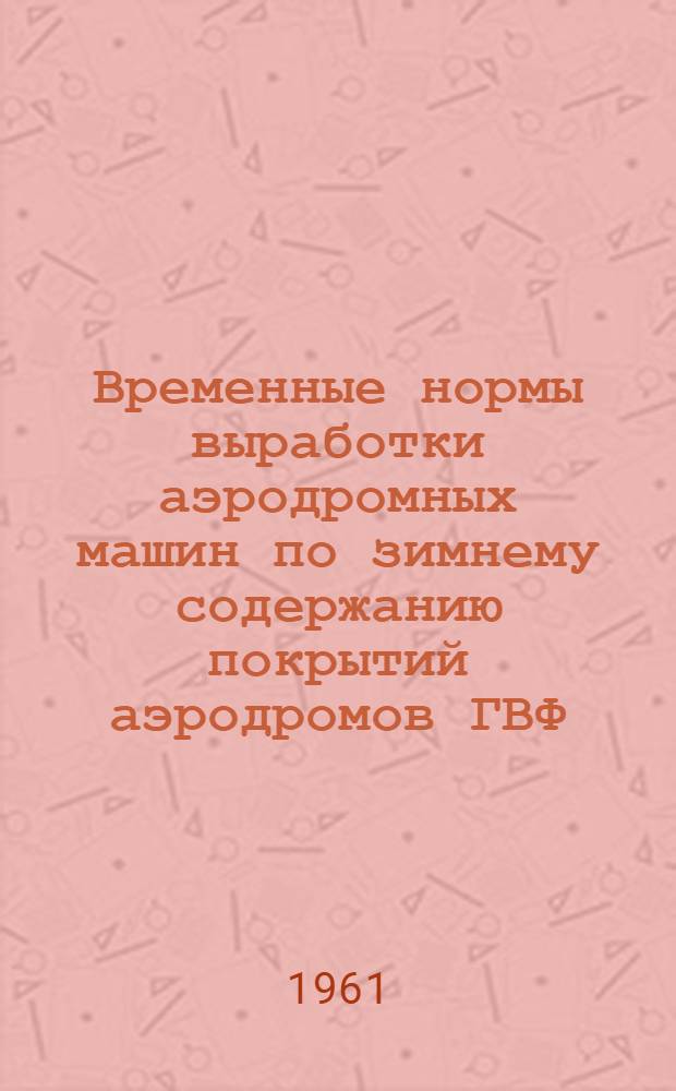 Временные нормы выработки аэродромных машин по зимнему содержанию покрытий аэродромов ГВФ : Утв. 26/VI 1961г