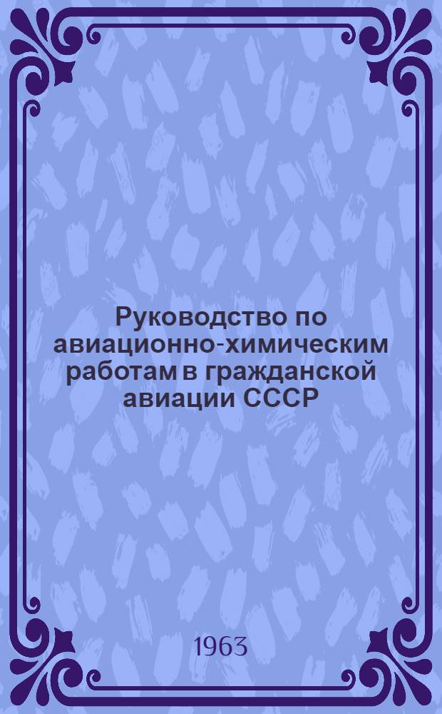 Руководство по авиационно-химическим работам в гражданской авиации СССР : Утв. 15/VI 1963 г