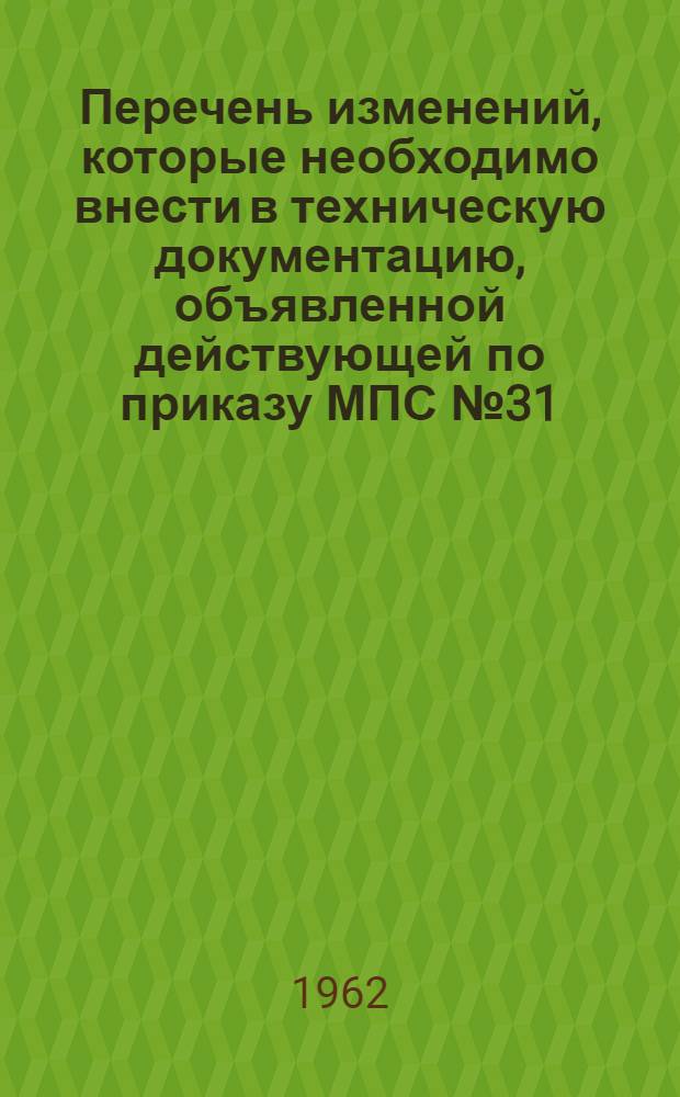 Перечень изменений, которые необходимо внести в техническую документацию, объявленной действующей по приказу МПС № 31/ЦЗ от 7/III 1962 г.