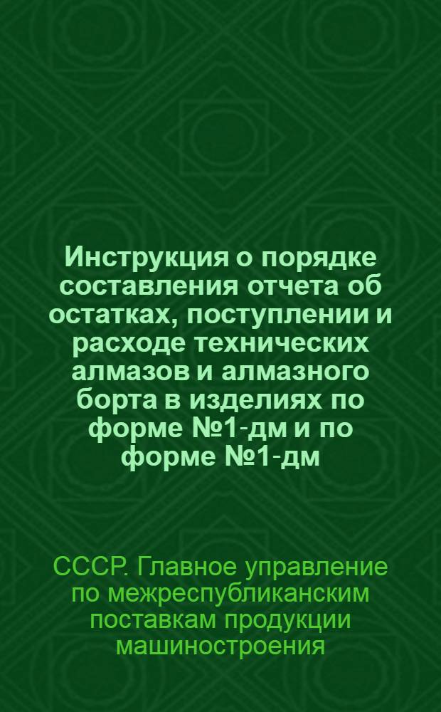 Инструкция о порядке составления отчета об остатках, поступлении и расходе технических алмазов и алмазного борта в изделиях по форме № 1-дм и по форме № 1-дм (краткая) : Утв. Союзглавмашем при Госплане СССР 7/IX 1962 г. и ЦСУ СССР 12/IX 1961 г