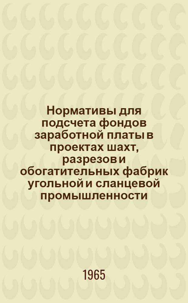 Нормативы для подсчета фондов заработной платы в проектах шахт, разрезов и обогатительных фабрик угольной и сланцевой промышленности : Утв. Гл. упр. по проектированию предприятий угольной и сланцевой пром. М-ва угольной пром. СССР 1/XII 1965 г.