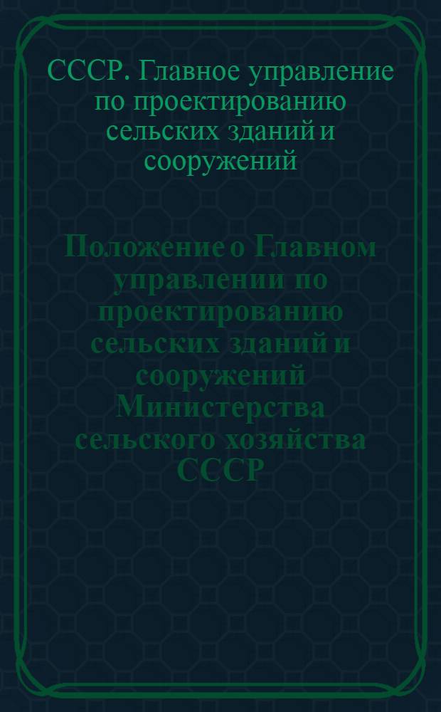 Положение о Главном управлении по проектированию сельских зданий и сооружений Министерства сельского хозяйства СССР (Главсельстройпроекте) : Утв. 16/VII 1968 г.