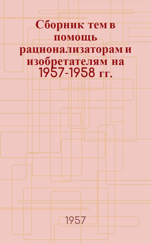 Сборник тем в помощь рационализаторам и изобретателям на 1957-1958 гг.