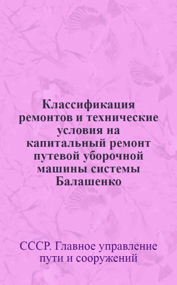 Классификация ремонтов и технические условия на капитальный ремонт путевой уборочной машины системы Балашенко (временные) : Утв. 6/VI 1961 г