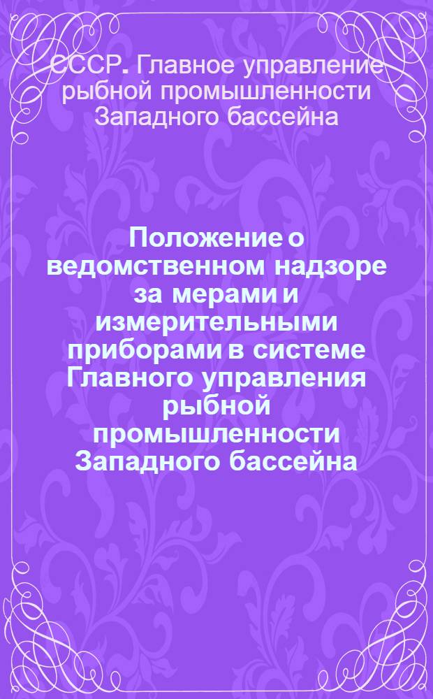 Положение о ведомственном надзоре за мерами и измерительными приборами в системе Главного управления рыбной промышленности Западного бассейна : Утв. 7/II-1964 г.