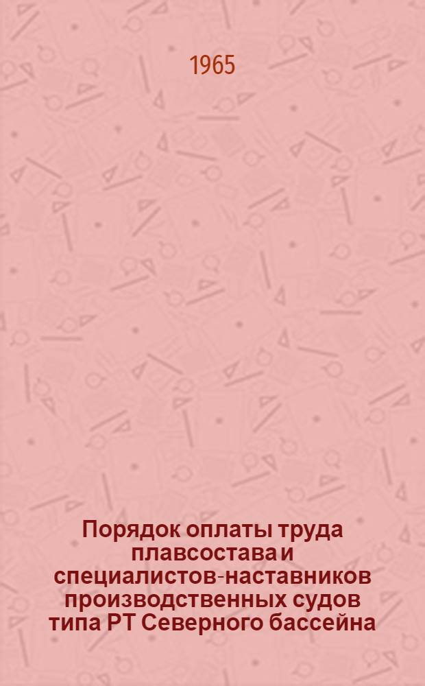 Порядок оплаты труда плавсостава и специалистов-наставников производственных судов типа РТ Северного бассейна : Утв. 9/IV 1965 г