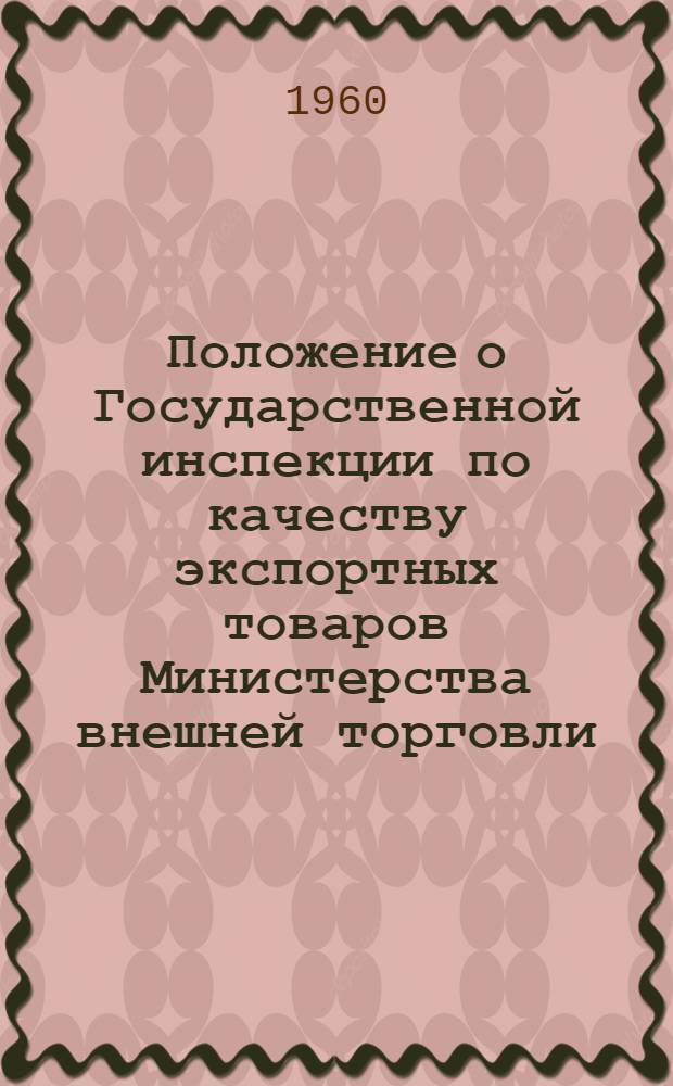 Положение о Государственной инспекции по качеству экспортных товаров Министерства внешней торговли : Утв. М-вом внеш. торг. СССР 19/III 1960 г.