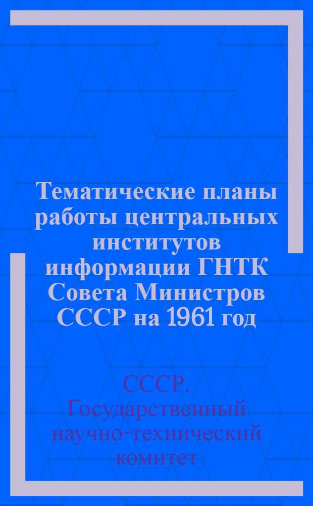 Тематические планы работы центральных институтов информации ГНТК Совета Министров СССР на 1961 год