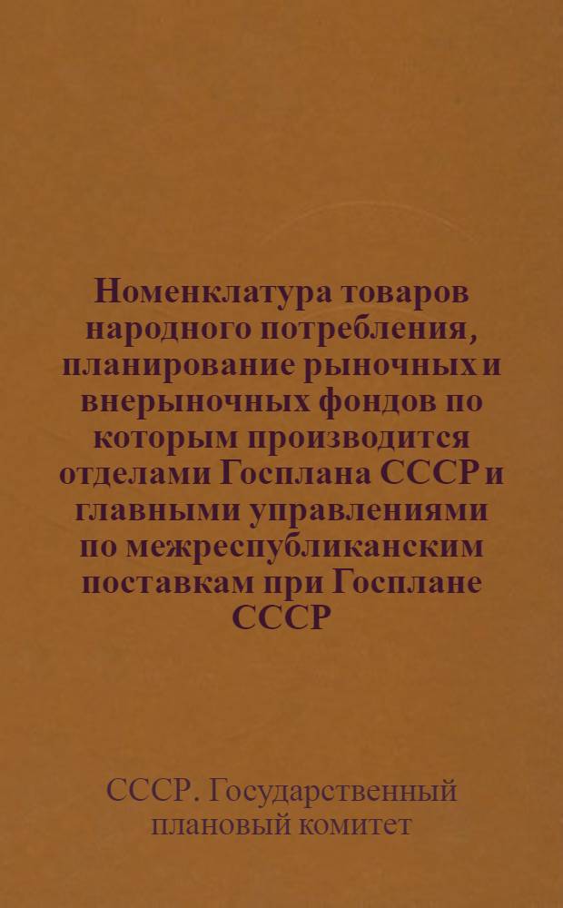Номенклатура товаров народного потребления, планирование рыночных и внерыночных фондов по которым производится отделами Госплана СССР и главными управлениями по межреспубликанским поставкам при Госплане СССР : Утв. 6 I 1959 г